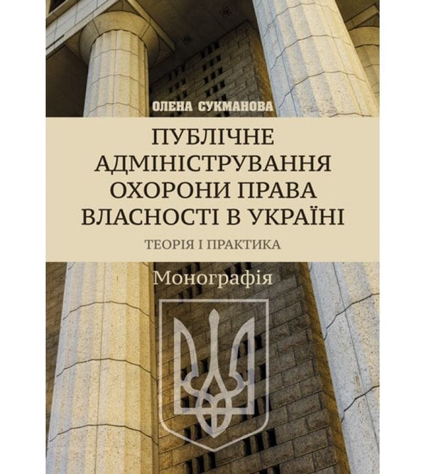 Публічне адміністрування охорони права власності в Україні. Теорія і практика