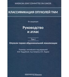 Классификация опухолей TNM. Руководство и атлас. Том 1. Опухоли торако-абдоминальной ..