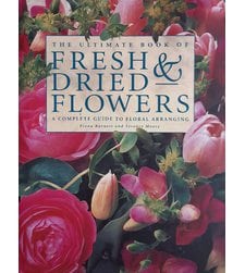 The Ultimate Book of Fresh & Dried Flowers: A Complete Guide To Floral Arranging